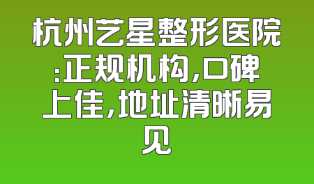 杭州艺星整形医院：正规机构，口碑上佳，地址清晰易见