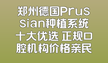 郑州德国Prussian种植系统十大优选 正规口腔机构价格亲民