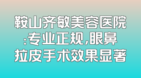 鞍山齐敏美容医院：专业正规，眼鼻拉皮手术效果显著