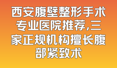 西安腹壁整形手术专业医院推荐，三家正规机构擅长腹部紧致术