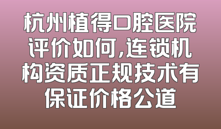 杭州植得口腔医院评价如何，连锁机构资质正规技术有保证价格公道