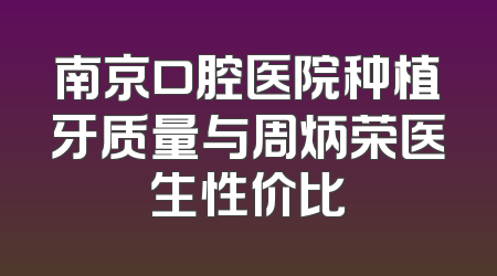 南京口腔医院种植牙质量与周炳荣医生性价比