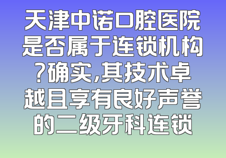 天津中诺口腔医院是否属于连锁机构？确实，其技术卓越且享有良好声誉的二级牙科连锁