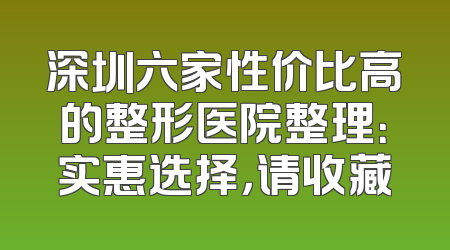 深圳六家性价比高的整形医院整理：实惠选择，请收藏