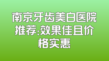 南京牙齿美白医院推荐：效果佳且价格实惠