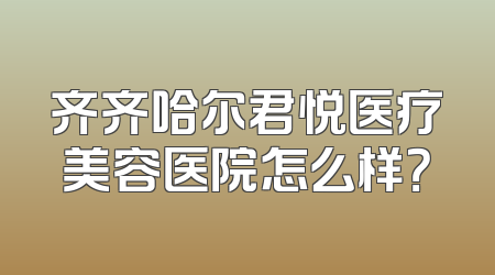 齐齐哈尔君悦医疗美容医院怎么样？