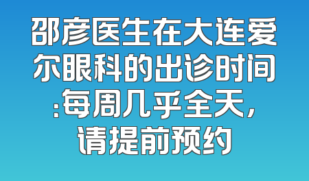 邵彦医生在大连爱尔眼科的出诊时间：每周几乎全天，请提前预约