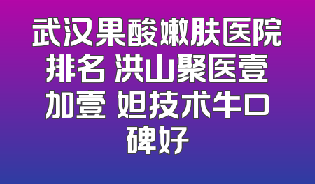 武汉果酸嫩肤医院排名 洪山聚医壹加壹媄妲技术牛口碑好