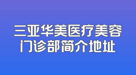 三亚华美医疗美容门诊部简介地址