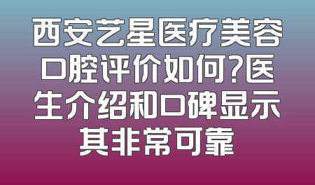 西安艺星医疗美容口腔评价如何？医生介绍和口碑显示其非常可靠