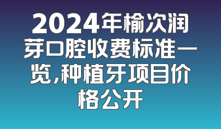 2024年榆次润芽口腔收费标准一览，种植牙项目价格公开