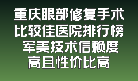 重庆眼部修复手术比较佳医院排行榜 军美技术信赖度高且性价比高