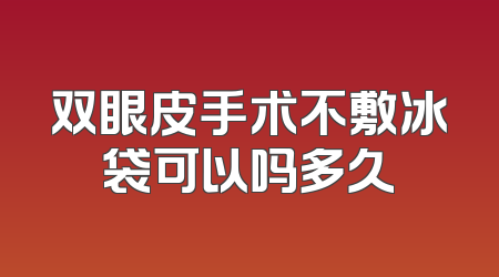 双眼皮手术不敷冰袋可以吗多久