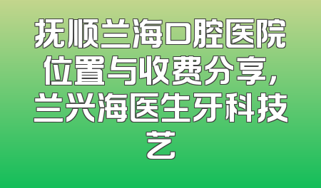 抚顺兰海口腔医院位置与收费分享，兰兴海医生牙科技艺