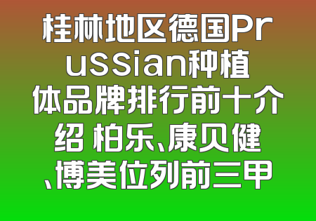 桂林地区德国Prussian种植体品牌排行前十介绍 柏乐、康贝健、博美位列前三甲
