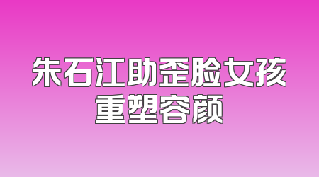 朱石江助歪脸女孩重塑容颜