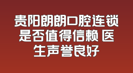 贵阳朗朗口腔连锁是否值得信赖 医生声誉良好