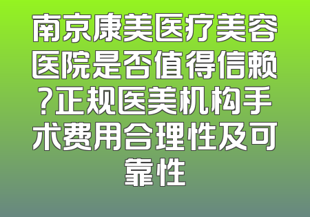南京康美医疗美容医院是否值得信赖？正规医美机构手术费用合理性及可靠性