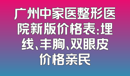 广州中家医整形医院新版价格表：埋线、丰胸、双眼皮价格亲民