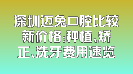 深圳迈兔口腔比较新价格：种植、矫正、洗牙费用速览