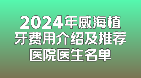 2024年威海植牙费用介绍及推荐医院医生名单