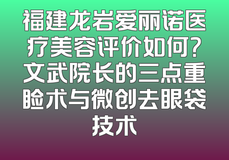 福建龙岩爱丽诺医疗美容评价如何？文武院长的三点重睑术与微创去眼袋技术