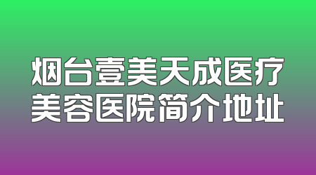 烟台壹美天成医疗美容医院简介地址