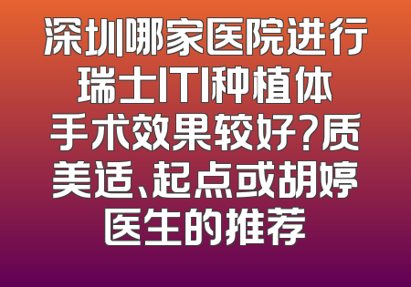 深圳哪家医院进行瑞士ITI种植体手术效果较好？质美适、起点或胡婷医生的推荐