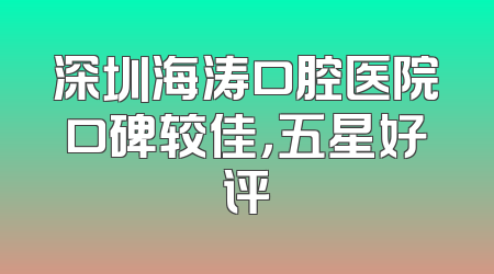 深圳海涛口腔医院口碑较佳，五星好评