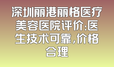 深圳丽港丽格医疗美容医院评价：医生技术可靠，价格合理