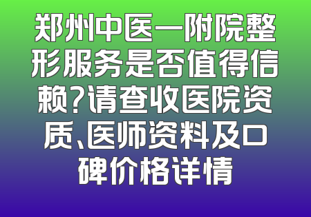 郑州中医一附院整形服务是否值得信赖？请查收医院资质、医师资料及口碑价格详情