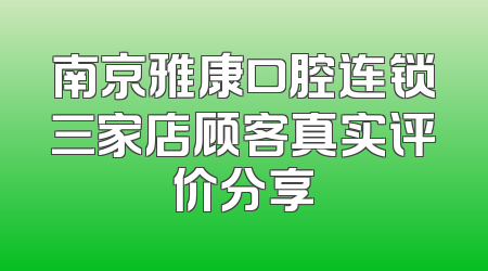 南京雅康口腔连锁三家店顾客真实评价分享