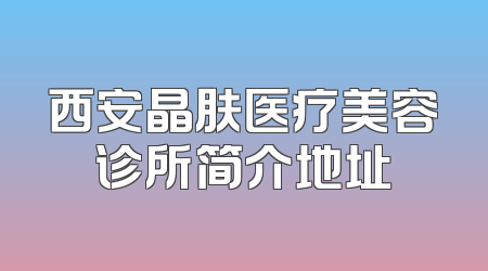 西安晶肤医疗美容诊所简介地址