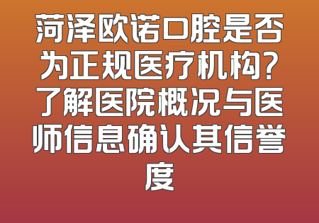 菏泽欧诺口腔是否为正规医疗机构？了解医院概况与医师信息确认其信誉度