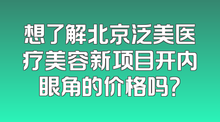 想了解北京泛美医疗美容新项目开内眼角的价格吗？