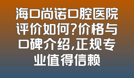 海口尚诺口腔医院评价如何？价格与口碑介绍，正规专业值得信赖