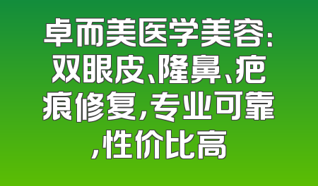 卓而美医学美容：双眼皮、隆鼻、疤痕修复，专业可靠，性价比高