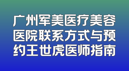 广州军美医疗美容医院联系方式与预约王世虎医师指南