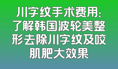川字纹手术费用：了解韩国波轮美整形去除川字纹及咬肌肥大效果