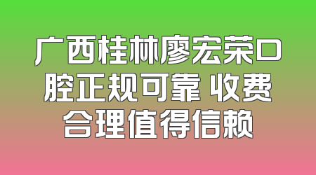 广西桂林廖宏荣口腔正规可靠 收费合理值得信赖