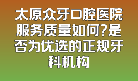 太原众牙口腔医院服务质量如何？是否为优选的正规牙科机构
