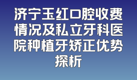 济宁玉红口腔收费情况及私立牙科医院种植牙矫正优势探析