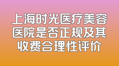 上海时光医疗美容医院是否正规及其收费合理性评价