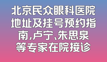 北京民众眼科医院地址及挂号预约指南，卢宁、朱思泉等专家在院接诊