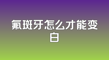 氟斑牙怎么才能变白