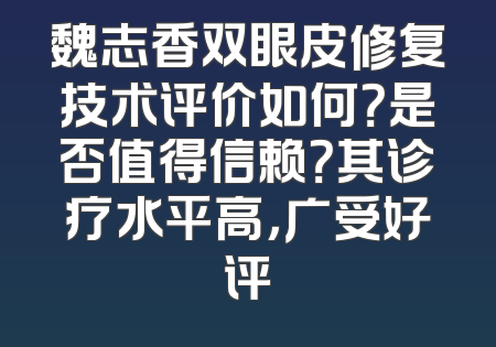 魏志香双眼皮修复技术评价如何？是否值得信赖？其诊疗水平高，广受好评