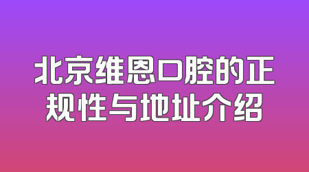 北京维恩口腔的正规性与地址介绍