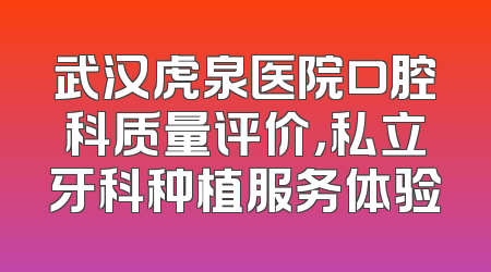 武汉虎泉医院口腔科质量评价，私立牙科种植服务体验