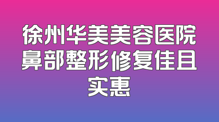 徐州华美美容医院鼻部整形修复佳且实惠