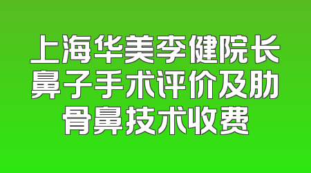 上海华美李健院长鼻子手术评价及肋骨鼻技术收费